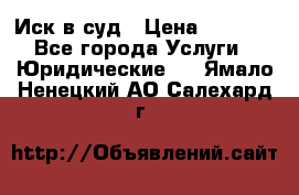 Иск в суд › Цена ­ 1 500 - Все города Услуги » Юридические   . Ямало-Ненецкий АО,Салехард г.